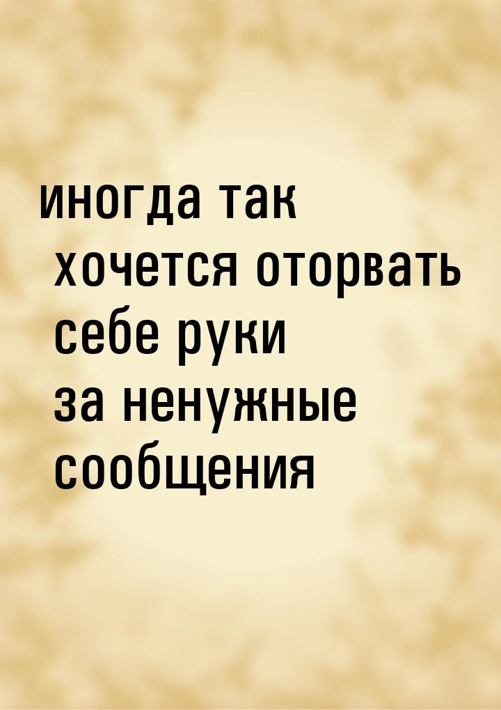 иногда так хочется оторвать себе руки за ненужные сообщения