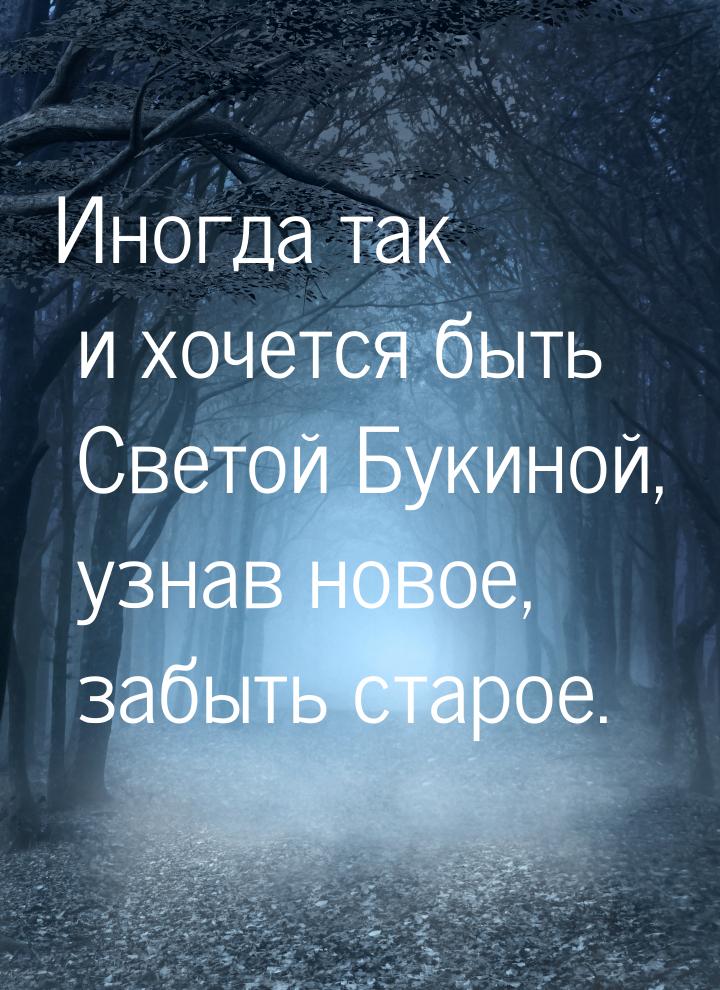 Иногда так и хочется быть Светой Букиной, узнав новое, забыть старое.