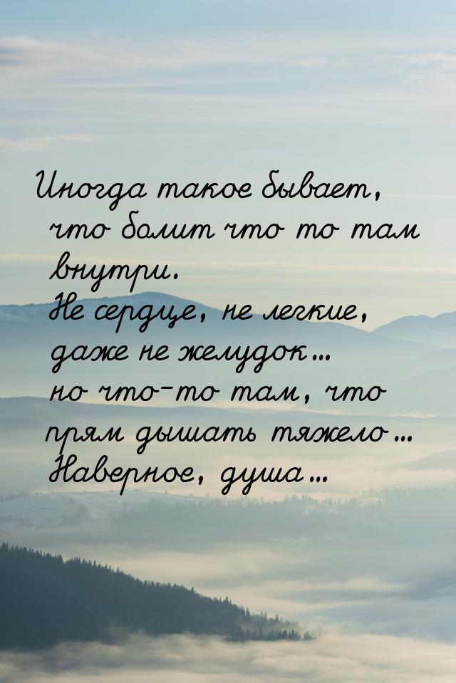 Иногда такое бывает, что болит что то там внутри. Не сердце, не легкие, даже не желудок...