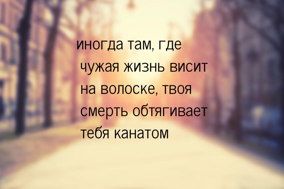 иногда там, где чужая жизнь висит на волоске, твоя смерть обтягивает тебя канатом