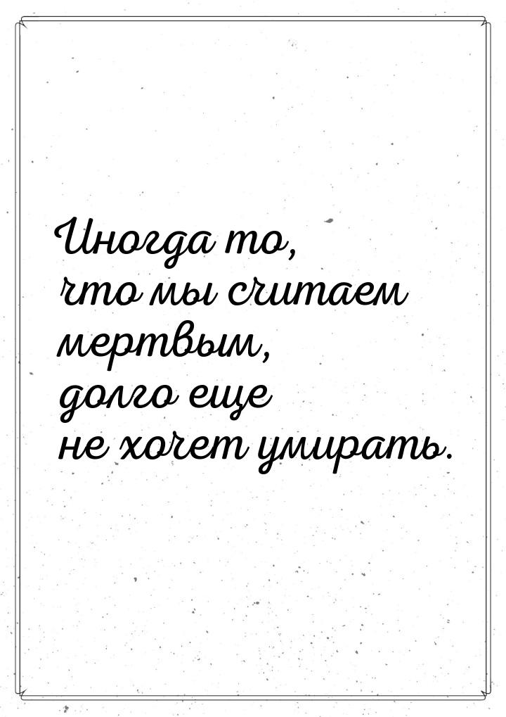 Иногда то, что мы считаем мертвым, долго еще не хочет умирать.