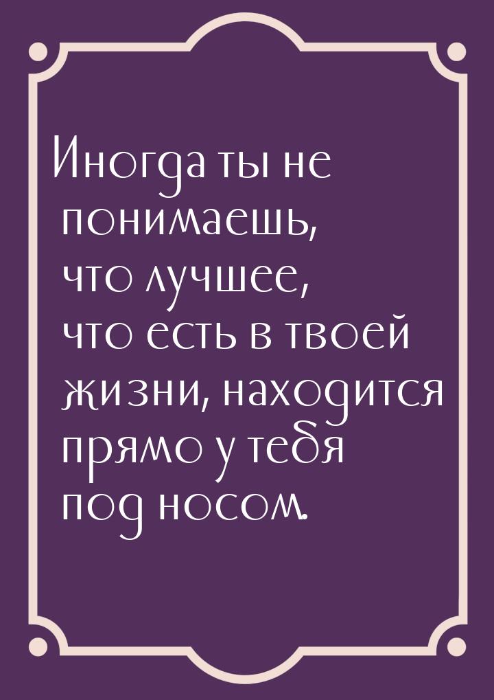 Иногда ты не понимаешь, что лучшее, что есть в твоей жизни, находится прямо у тебя под нос