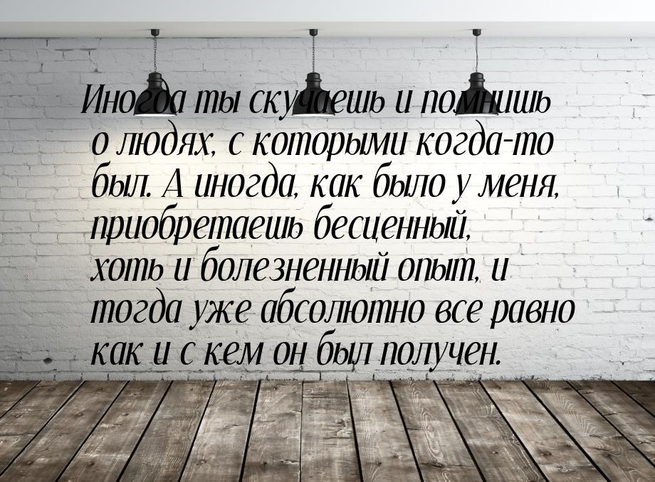 Иногда ты скучаешь и помнишь о людях, с которыми когда-то был. А иногда, как было у меня, 