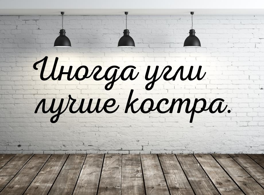 Иногда угли лучше костра.