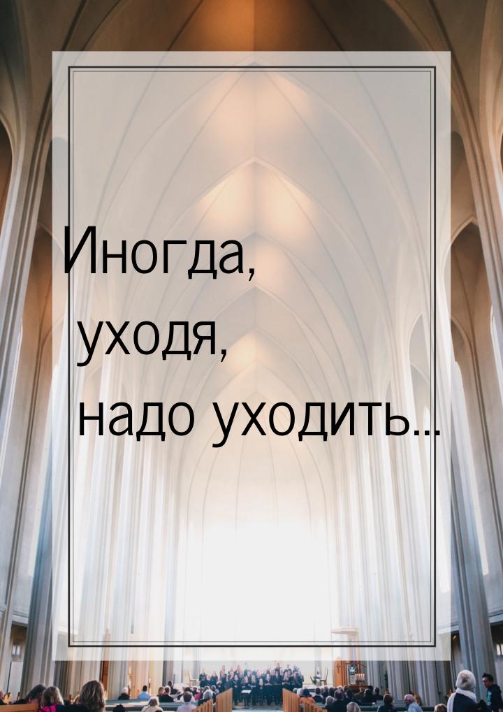 Иногда, уходя, надо уходить…