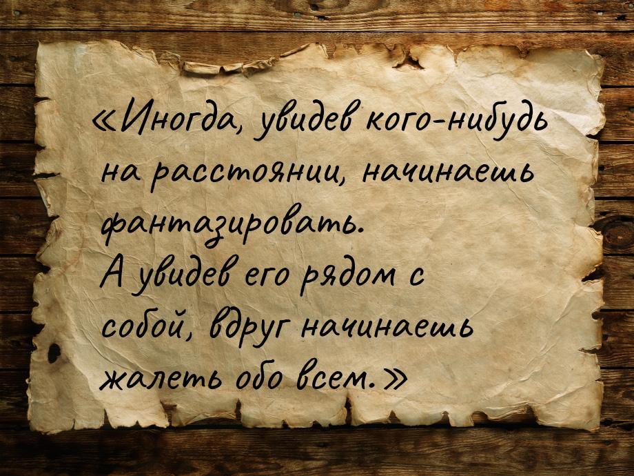 «Иногда, увидев кого-нибудь на расстоянии, начинаешь фантазировать. А увидев его рядом с с