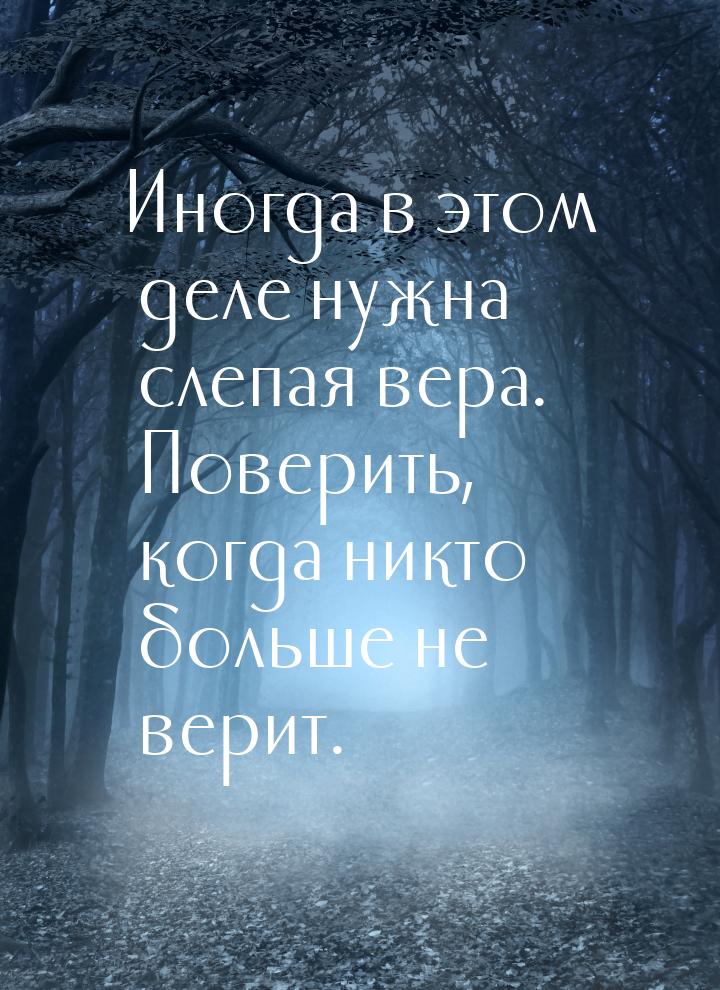 Иногда в этом деле нужна слепая вера. Поверить, когда никто больше не верит.