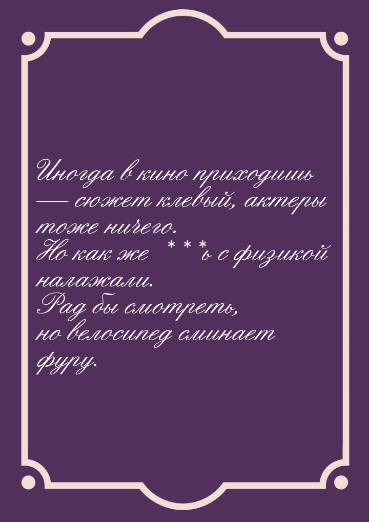 Иногда в кино приходишь  сюжет клевый, актеры тоже ничего. Но как же ***ь с физикой