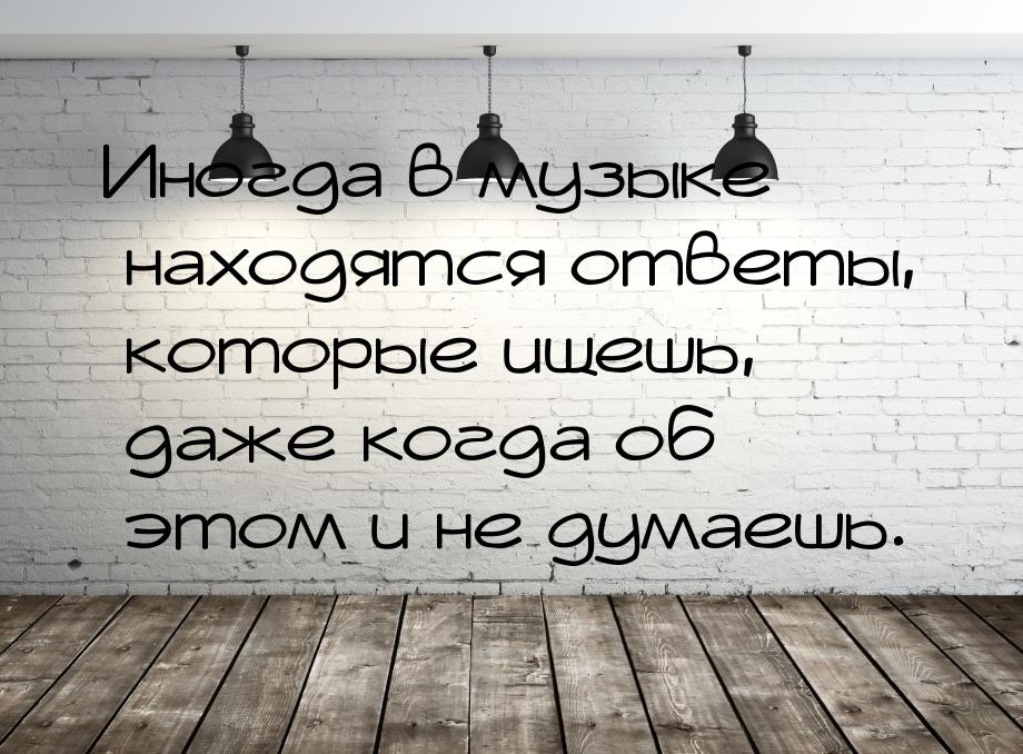 Иногда в музыке находятся ответы, которые ищешь, даже когда об этом и не думаешь.