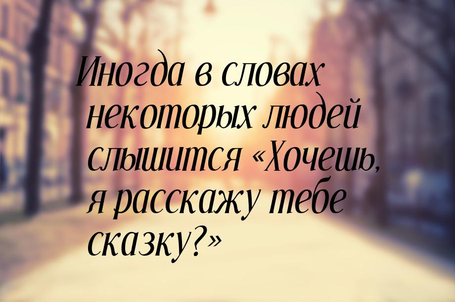 Иногда в словах некоторых людей слышится Хочешь, я расскажу тебе сказку?