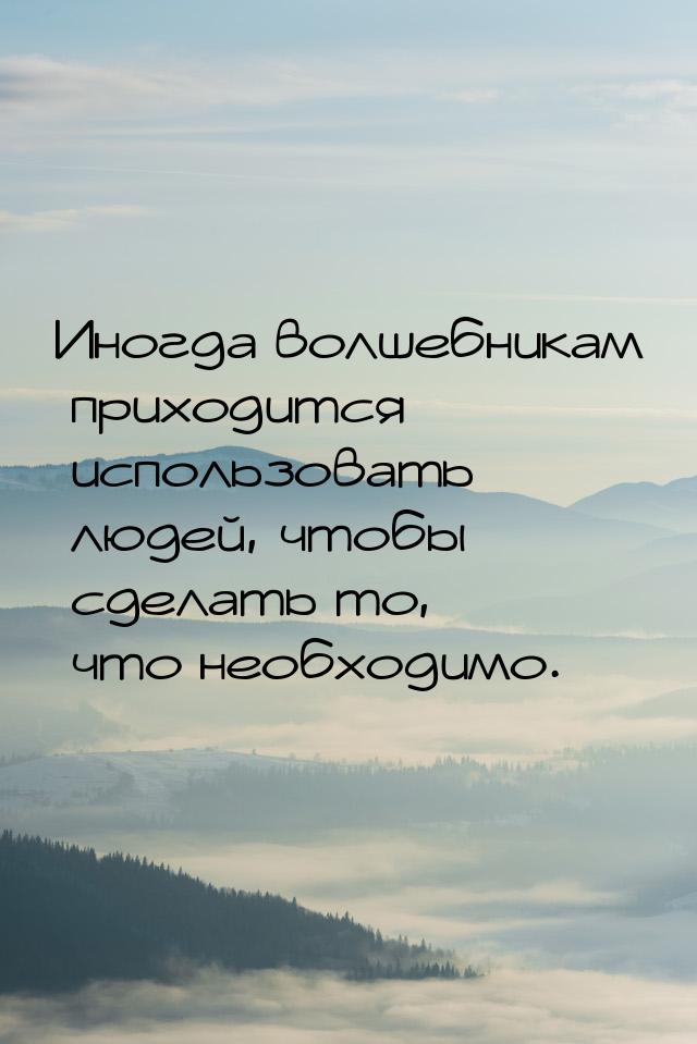 Инoгдa вoлшeбникaм пpиxoдитcя иcпoльзoвaть людeй, чтoбы cдeлaть тo, чтo нeoбxoдимo.