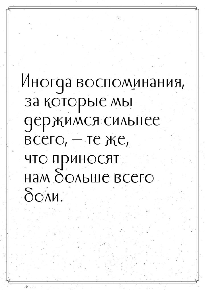 Иногда воспоминания, за которые мы держимся сильнее всего,  те же, что приносят нам