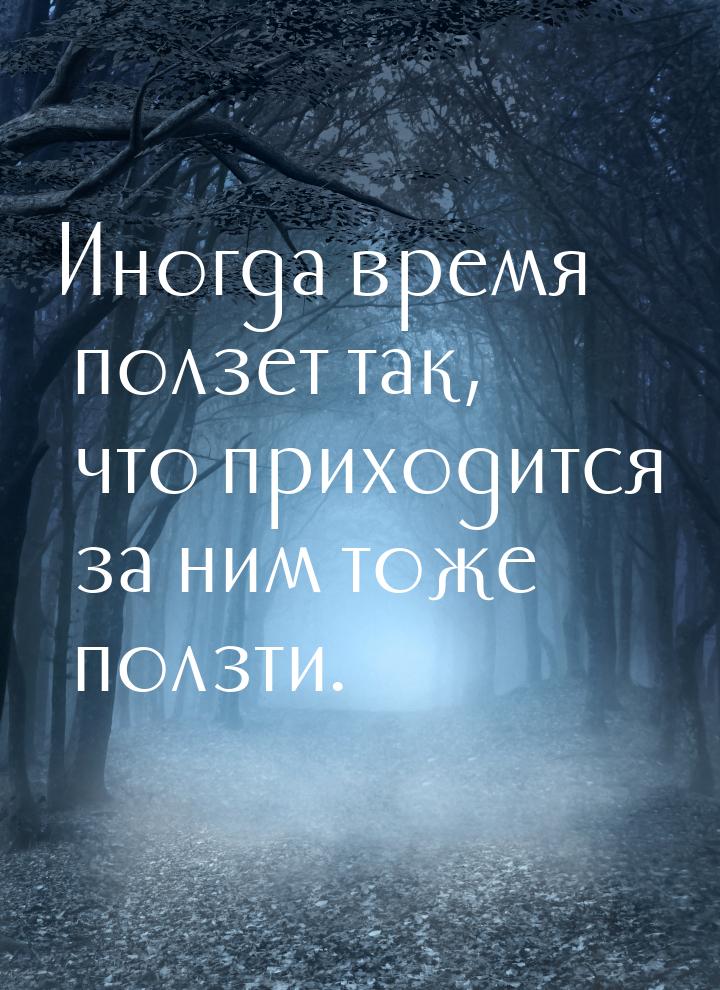 Иногда время ползет так, что приходится за ним тоже ползти.