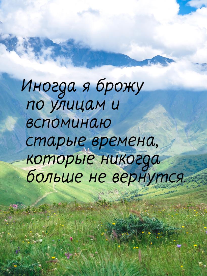 Иногда я брожу по улицам и вспоминаю старые времена, которые никогда больше не вернутся.