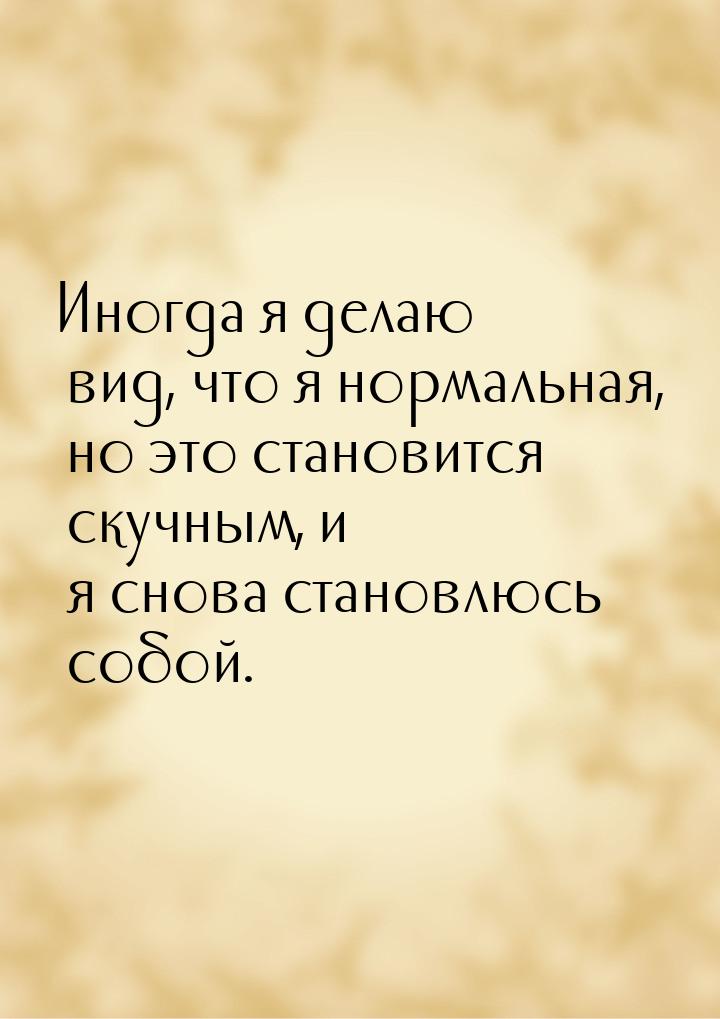 Иногда я делаю вид, что я нормальная, но это становится скучным, и я снова становлюсь собо