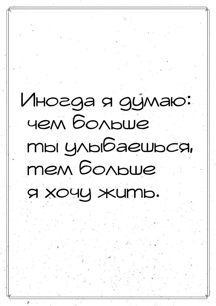 Иногда я думаю: чем больше ты улыбаешься, тем больше я хочу жить.