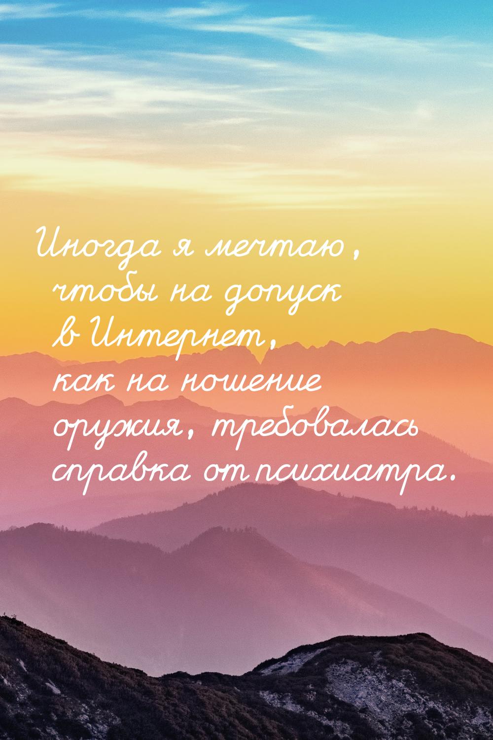 Иногда я мечтаю, чтобы на допуск в Интернет, как на ношение оружия, требовалась справка от