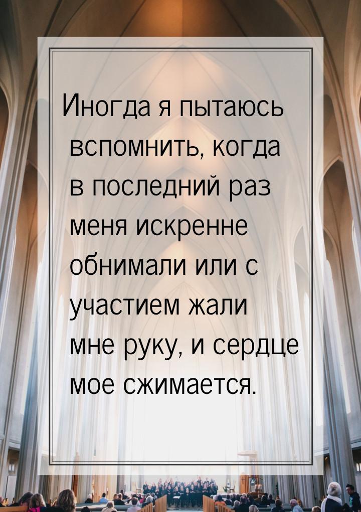 Иногда я пытаюсь вспомнить, когда в последний раз меня искренне обнимали или с участием жа