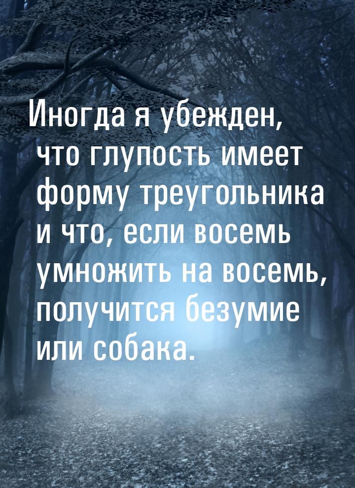 Иногда я убежден, что глупость имеет форму треугольника и что, если восемь умножить на вос