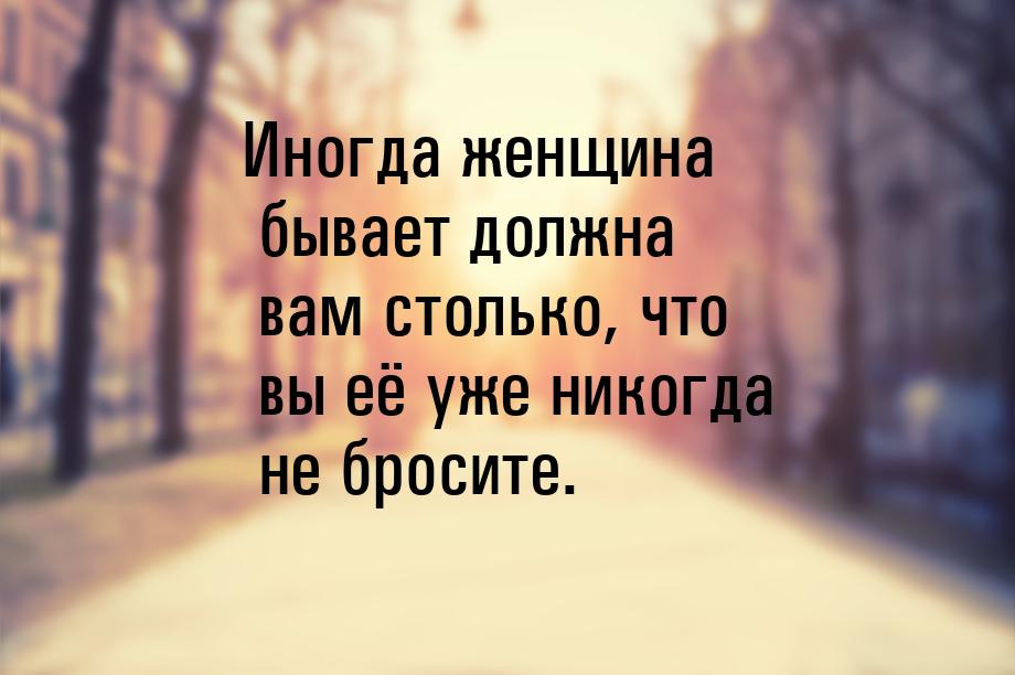 Иногда женщина бывает должна вам столько, что вы её уже никогда не бросите.