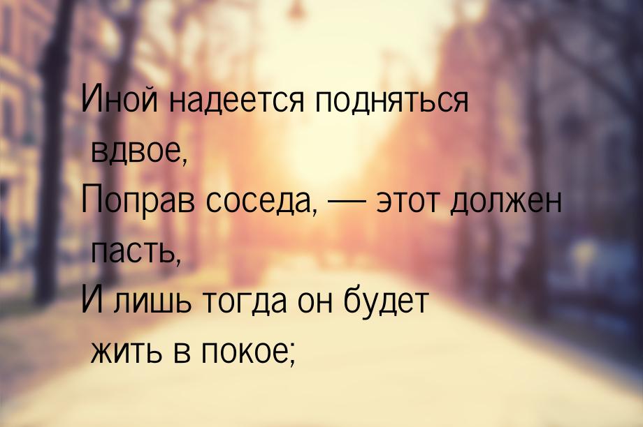 Иной надеется подняться вдвое, Поправ соседа,  этот должен пасть, И лишь тогда он б