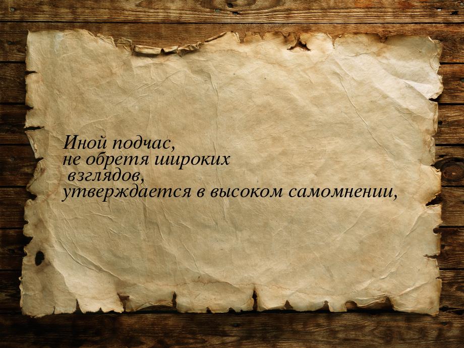 Иной подчас, не обретя широких взглядов, утверждается в высоком самомнении,