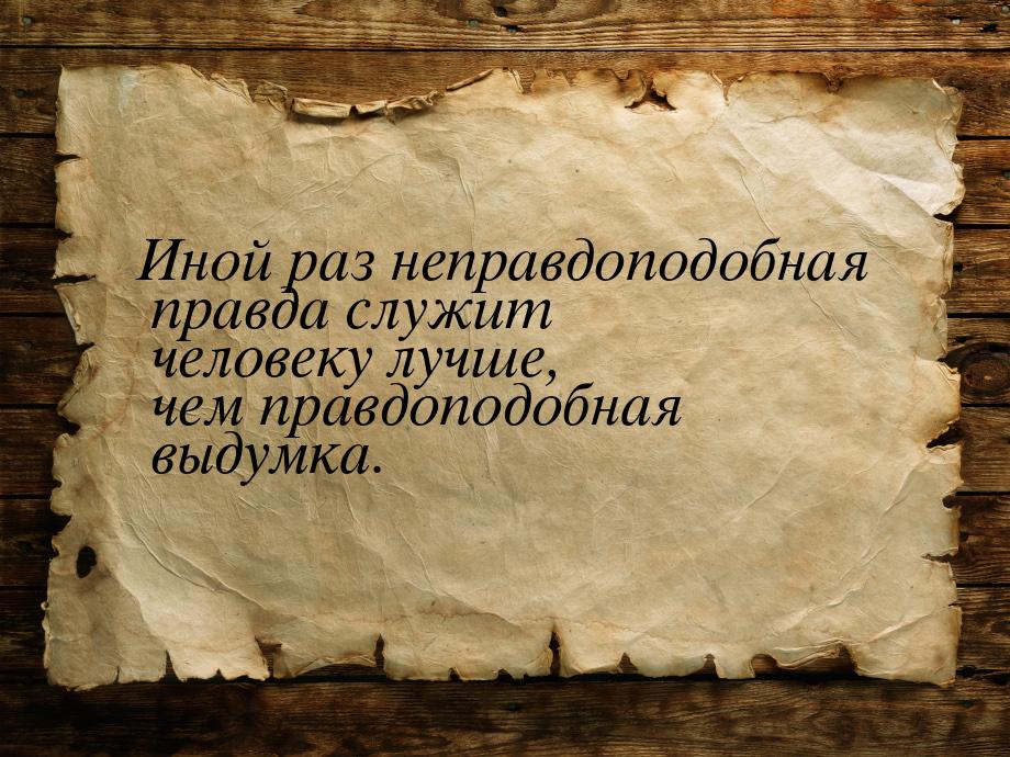 Иной раз неправдоподобная правда служит человеку лучше, чем правдоподобная выдумка.