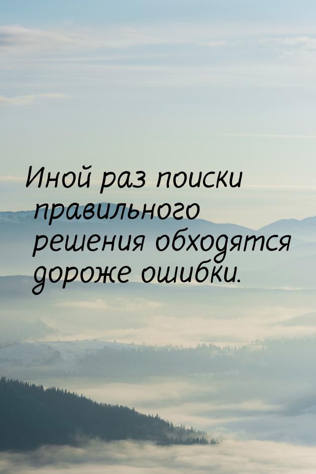 Иной раз поиски правильного решения обходятся дороже ошибки.