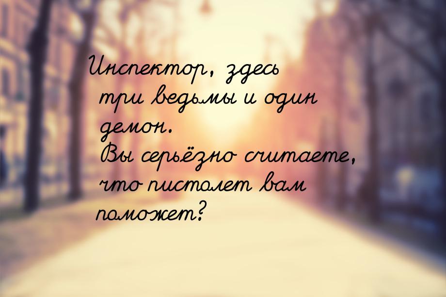 Инспектор, здесь три ведьмы и один демон. Вы серьёзно считаете, что пистолет вам поможет?