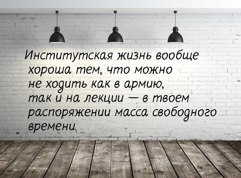 Институтская жизнь вообще хороша тем, что можно не ходить как в армию, так и на лекции &md