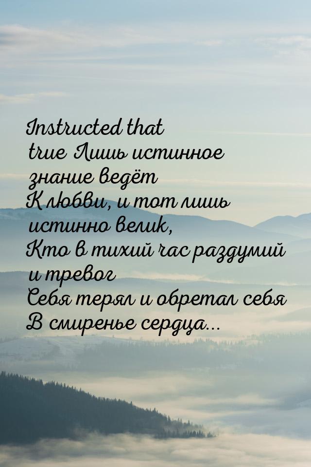 Instructed that true Лишь истинное знание ведёт К любви, и тот лишь истинно велик, Кто в т