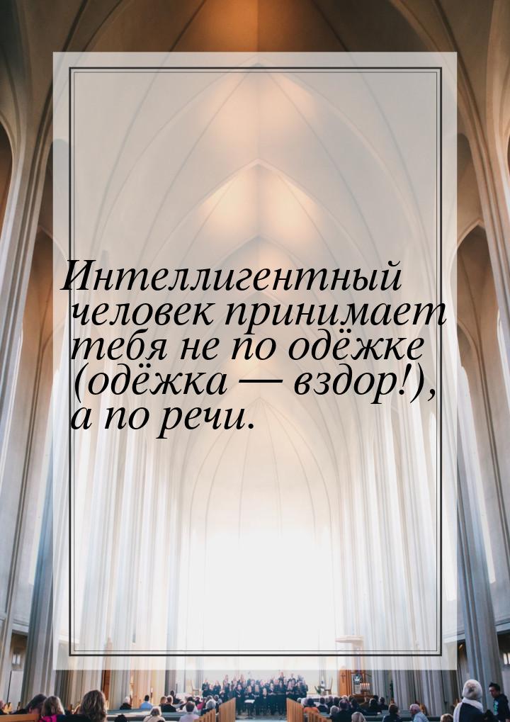 Интеллигентный человек принимает тебя не по одёжке (одёжка  вздор!), а по речи.