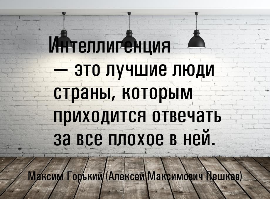 Интеллигенция  это лучшие люди страны, которым приходится отвечать за все плохое в 