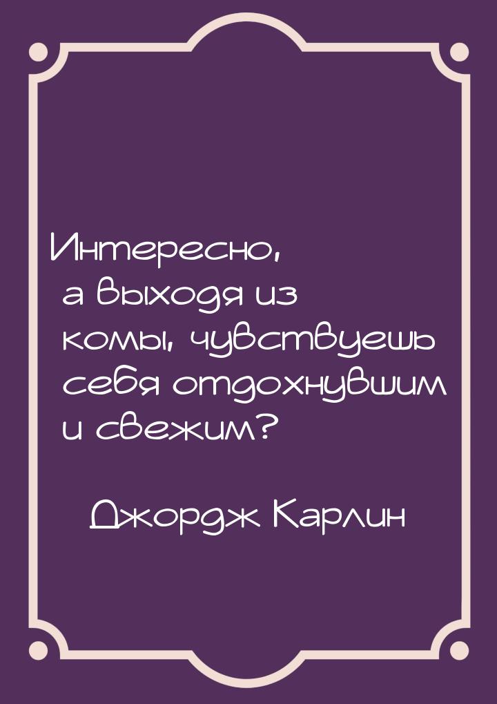 Интересно, а выходя из комы, чувствуешь себя отдохнувшим и свежим?