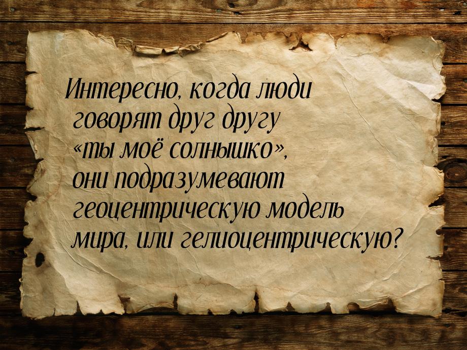 Интересно, когда люди говорят друг другу «ты моё солнышко», они подразумевают геоцентричес