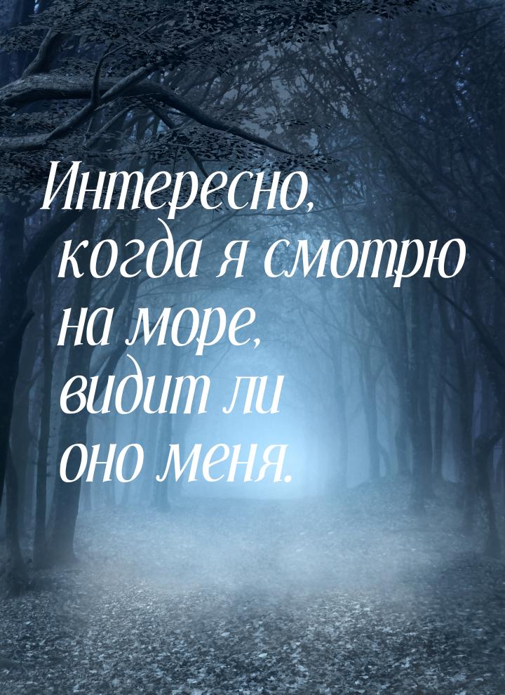 Интересно, когда я смотрю на море, видит ли оно меня.