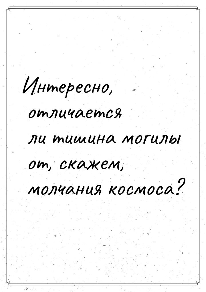 Интересно, отличается ли тишина могилы от, скажем, молчания космоса?