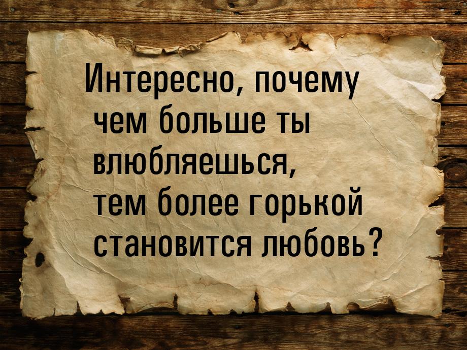 Интересно, почему чем больше ты влюбляешься, тем более горькой становится любовь?