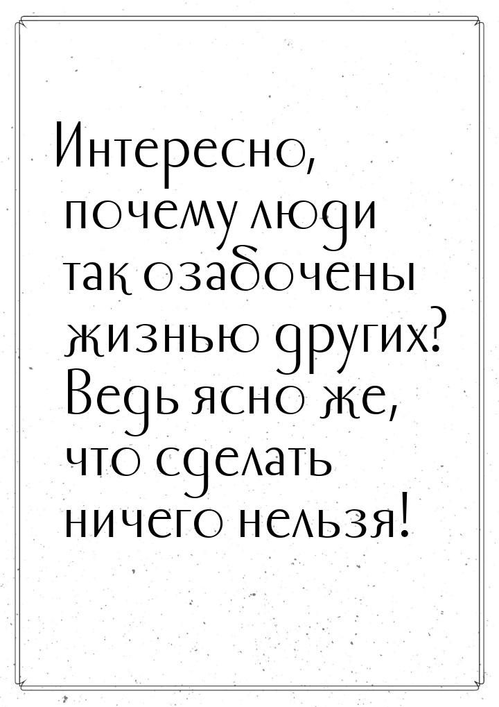 Интересно, почему люди так озабочены жизнью других? Ведь ясно же, что сделать ничего нельз