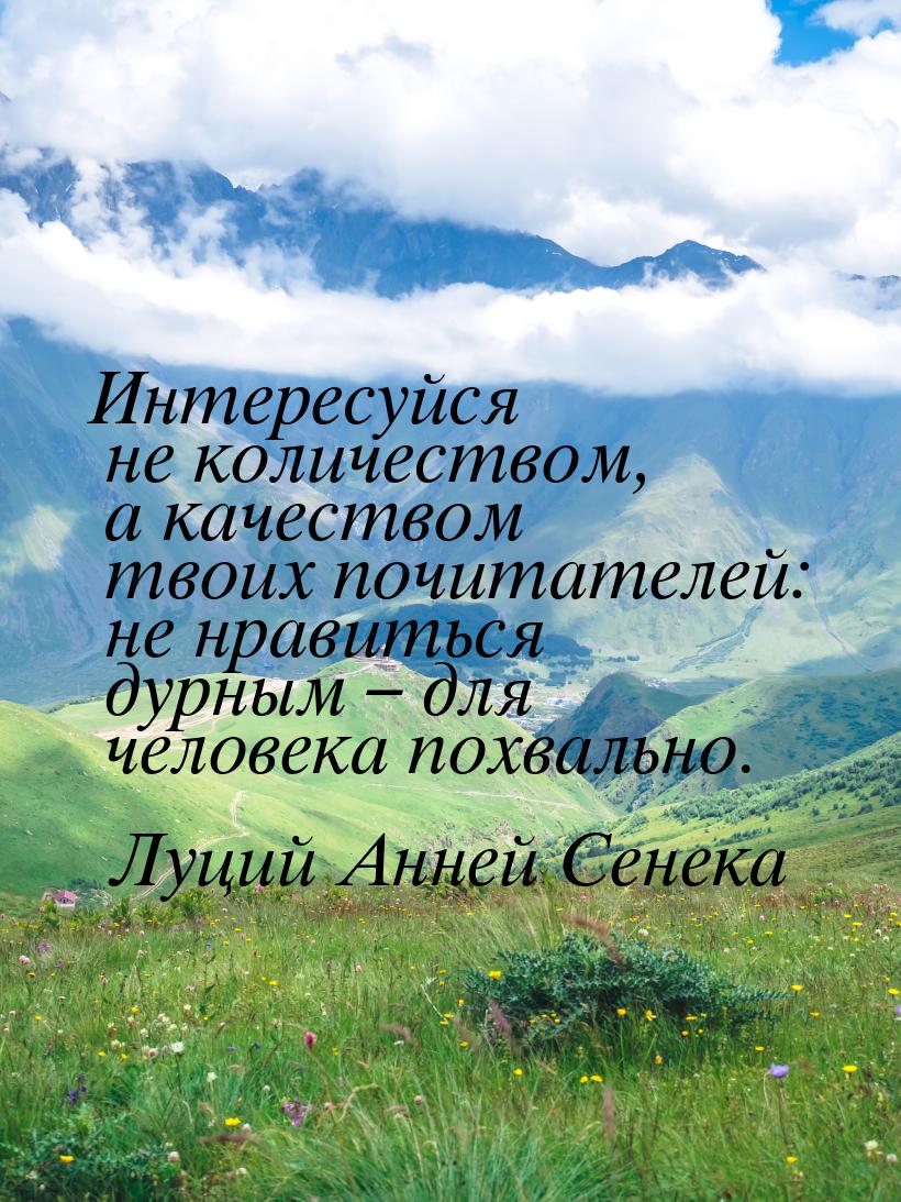 Интересуйся не количеством, а качеством твоих почитателей: не нравиться дурным – для челов