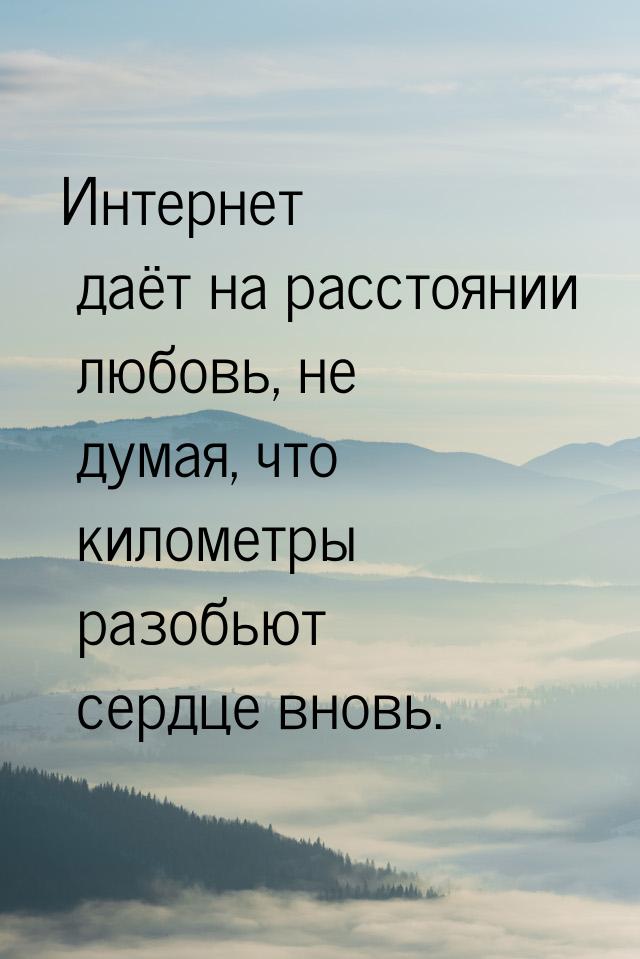 Интернет даёт на расстоянии любовь, не думая, что километры разобьют сердце вновь.