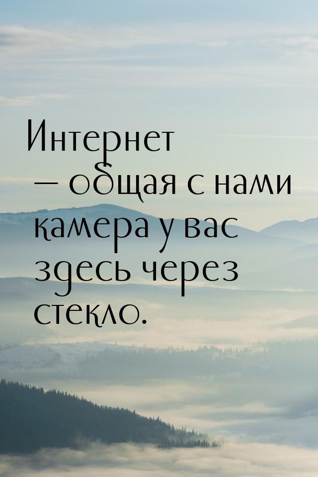 Интернет  общая с нами камера у вас здесь через стекло.