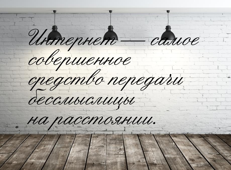 Интернет  самое совершенное средство передачи бессмыслицы на расстоянии.