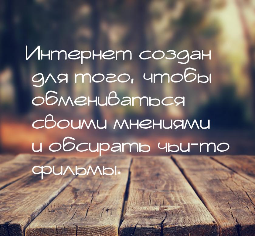 Интернет создан для того, чтобы обмениваться своими мнениями и обсирать чьи-то фильмы.