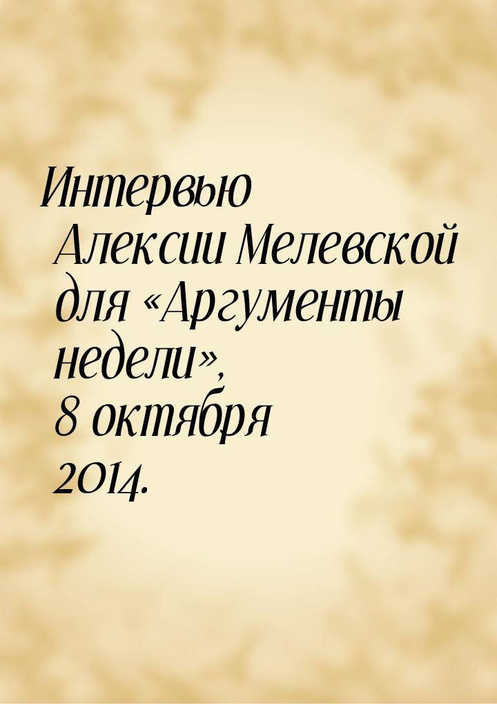 Интервью Алексии Мелевской для «Аргументы недели», 8 октября 2014.