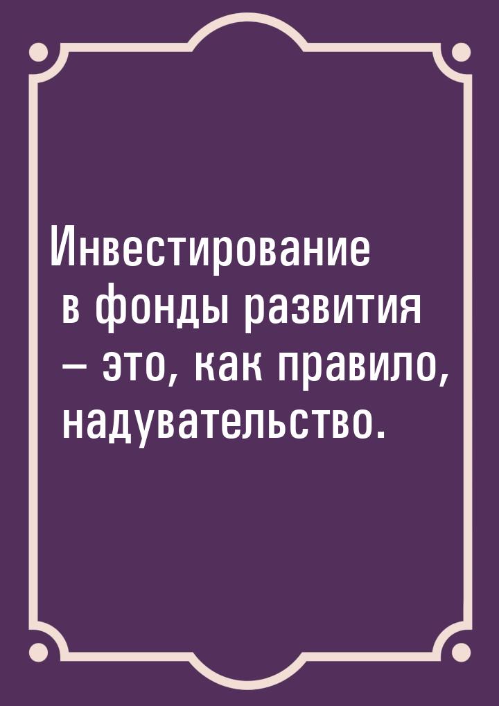 Инвестирование в фонды развития – это, как правило, надувательство.