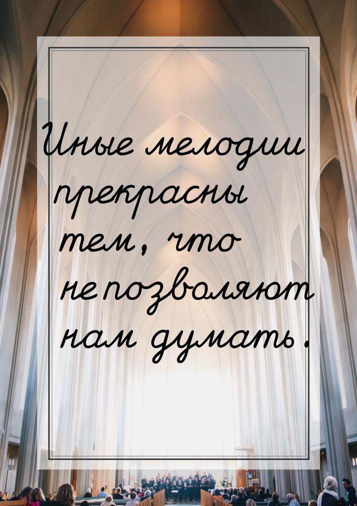 Иные мелодии прекрасны тем, что не позволяют нам думать.