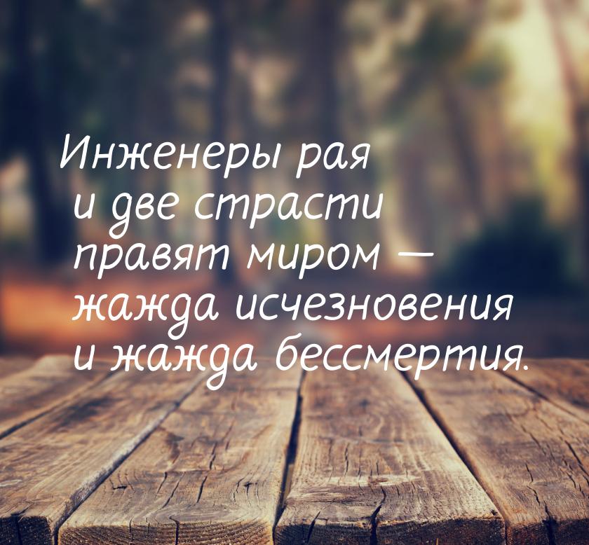 Инженеры рая и две страсти правят миром — жажда исчезновения и жажда бессмертия.