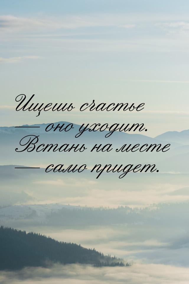 Ищешь счастье  оно уходит. Встань на месте  само придет.