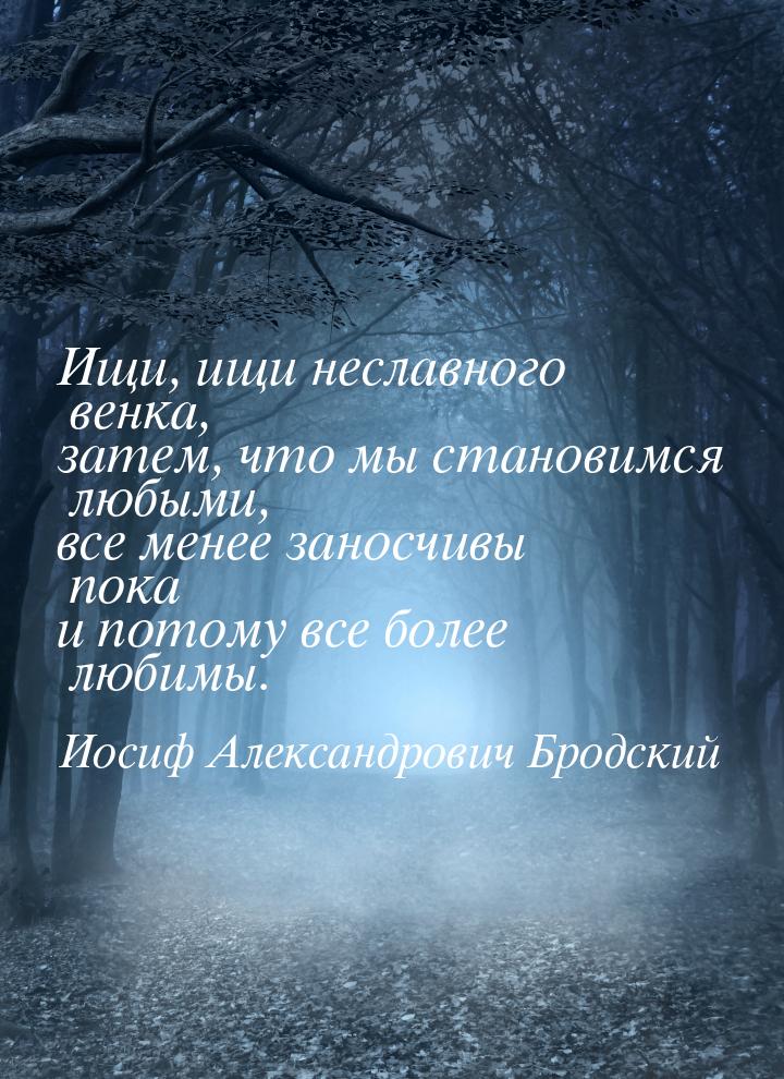 Ищи, ищи неславного венка, затем, что мы становимся любыми, все менее заносчивы пока и пот